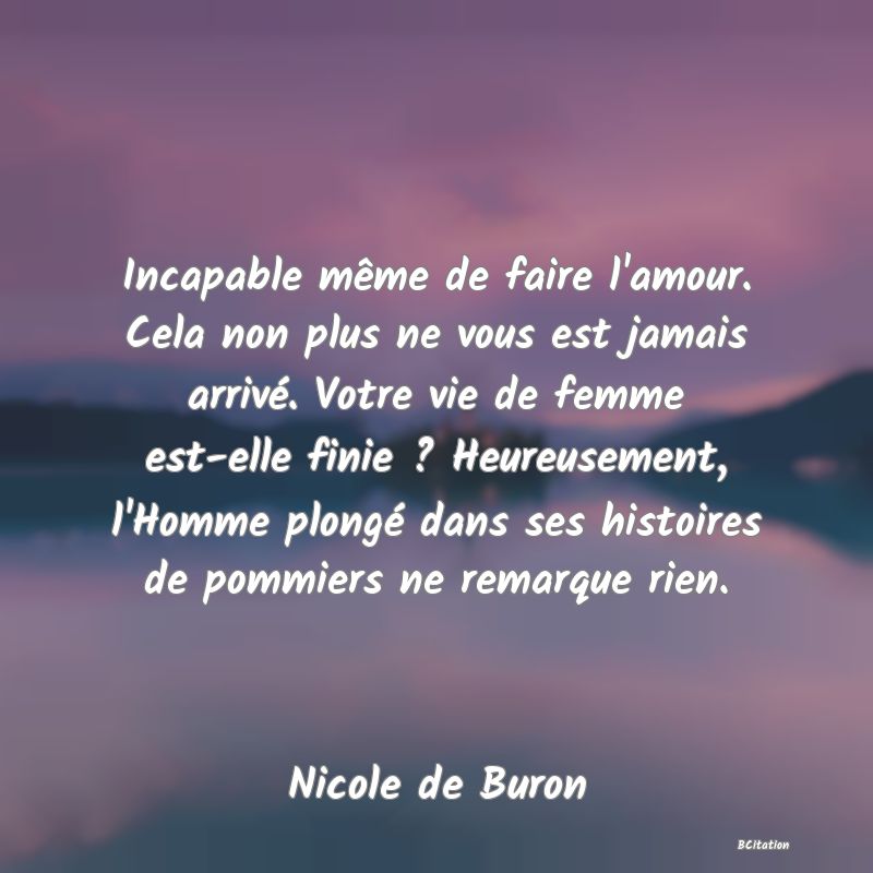 image de citation: Incapable même de faire l'amour. Cela non plus ne vous est jamais arrivé. Votre vie de femme est-elle finie ? Heureusement, l'Homme plongé dans ses histoires de pommiers ne remarque rien.