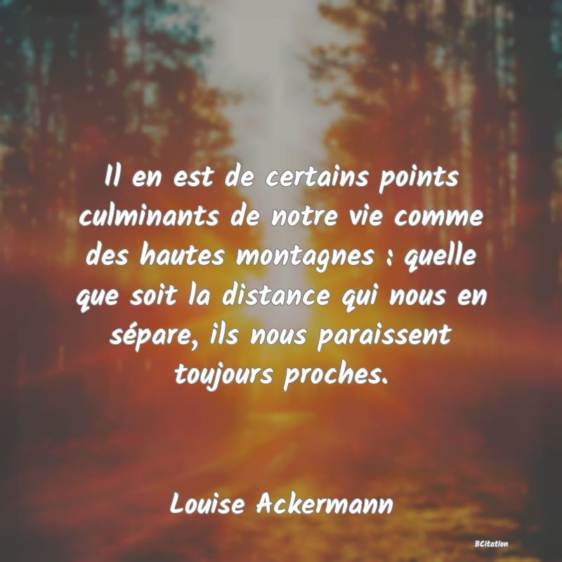 image de citation: Il en est de certains points culminants de notre vie comme des hautes montagnes : quelle que soit la distance qui nous en sépare, ils nous paraissent toujours proches.