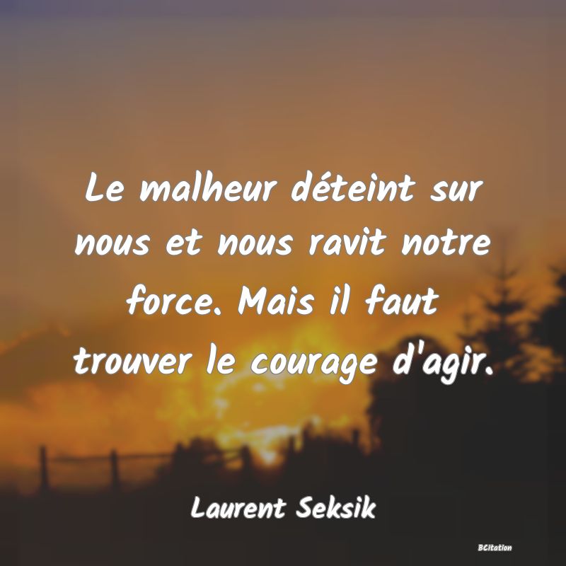 image de citation: Le malheur déteint sur nous et nous ravit notre force. Mais il faut trouver le courage d'agir.