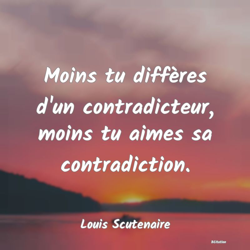 Belle Citation - Moins tu diffères d'un contradicteur, moins tu aimes sa contradiction. - Louis Scutenaire