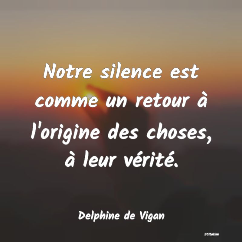 image de citation: Notre silence est comme un retour à l'origine des choses, à leur vérité.