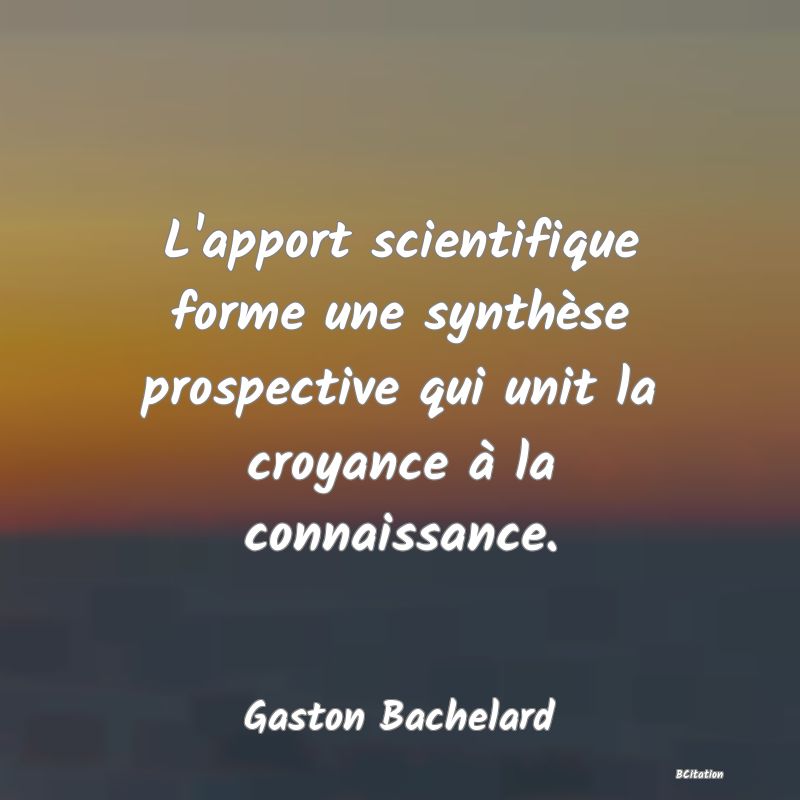 Belle Citation - L'apport scientifique forme une synthèse prospective qui unit la croyance à la connaissance. - Gaston Bachelard