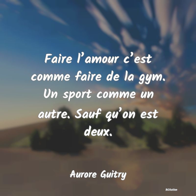Belle Citation - Faire l’amour c’est comme faire de la gym. Un sport comme un autre. Sauf qu’on est deux. - Aurore Guitry