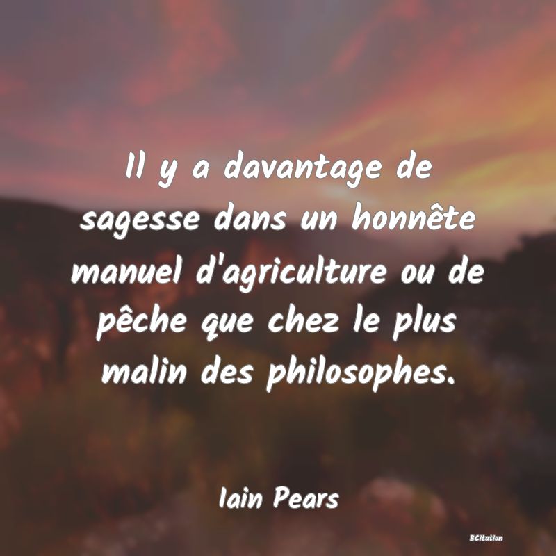 image de citation: Il y a davantage de sagesse dans un honnête manuel d'agriculture ou de pêche que chez le plus malin des philosophes.