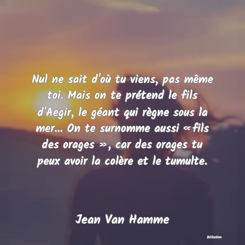 image de citation: Nul ne sait d'où tu viens, pas même toi. Mais on te prétend le fils d'Aegir, le géant qui règne sous la mer... On te surnomme aussi « fils des orages », car des orages tu peux avoir la colère et le tumulte.