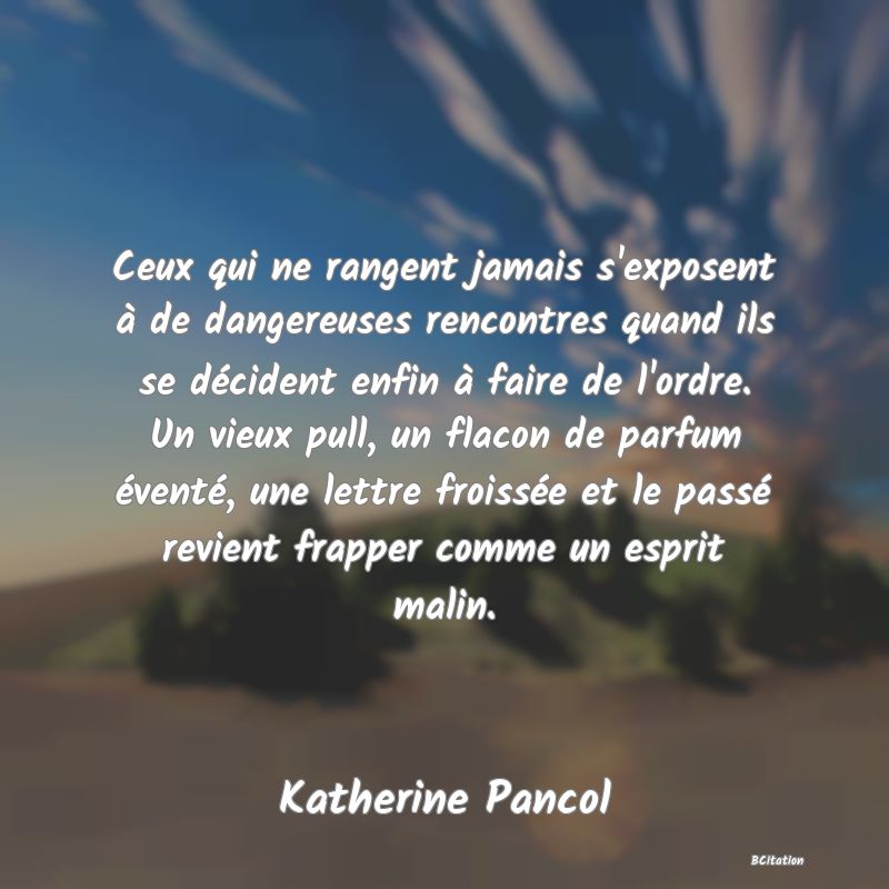 image de citation: Ceux qui ne rangent jamais s'exposent à de dangereuses rencontres quand ils se décident enfin à faire de l'ordre. Un vieux pull, un flacon de parfum éventé, une lettre froissée et le passé revient frapper comme un esprit malin.