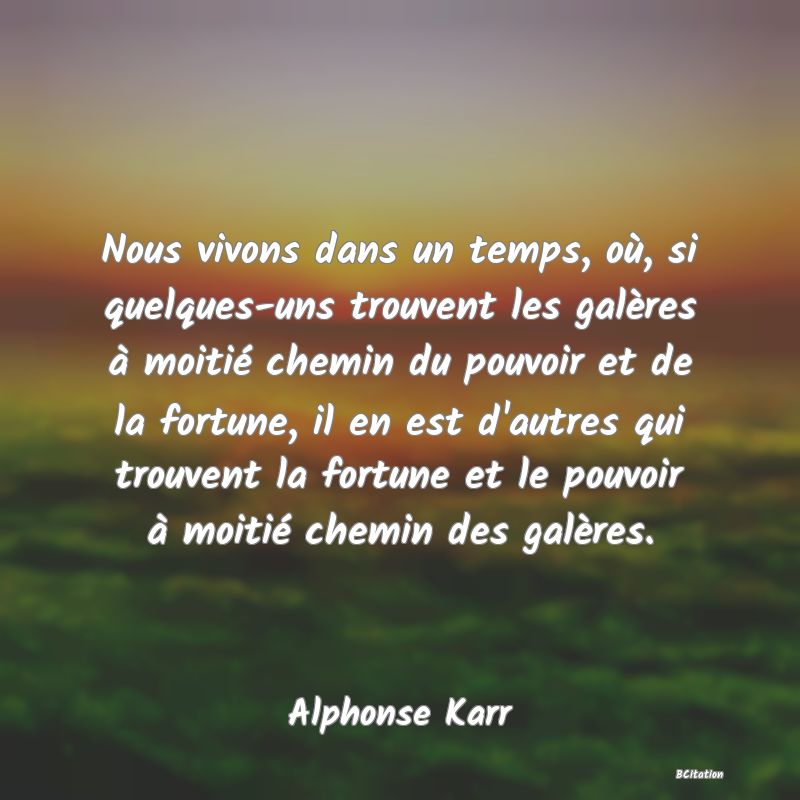 image de citation: Nous vivons dans un temps, où, si quelques-uns trouvent les galères à moitié chemin du pouvoir et de la fortune, il en est d'autres qui trouvent la fortune et le pouvoir à moitié chemin des galères.