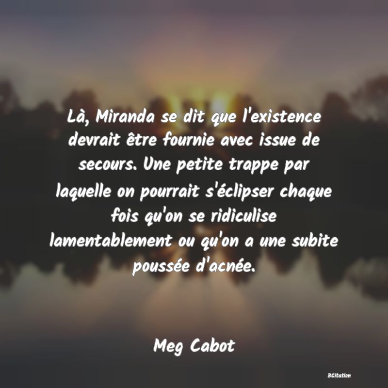 image de citation: Là, Miranda se dit que l'existence devrait être fournie avec issue de secours. Une petite trappe par laquelle on pourrait s'éclipser chaque fois qu'on se ridiculise lamentablement ou qu'on a une subite poussée d'acnée.