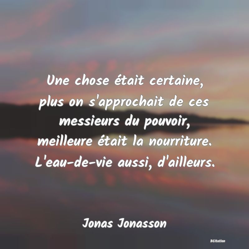 image de citation: Une chose était certaine, plus on s'approchait de ces messieurs du pouvoir, meilleure était la nourriture. L'eau-de-vie aussi, d'ailleurs.