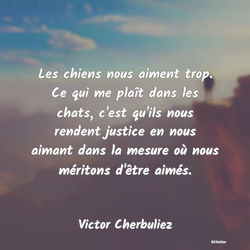 image de citation: Les chiens nous aiment trop. Ce qui me plaît dans les chats, c'est qu'ils nous rendent justice en nous aimant dans la mesure où nous méritons d'être aimés.