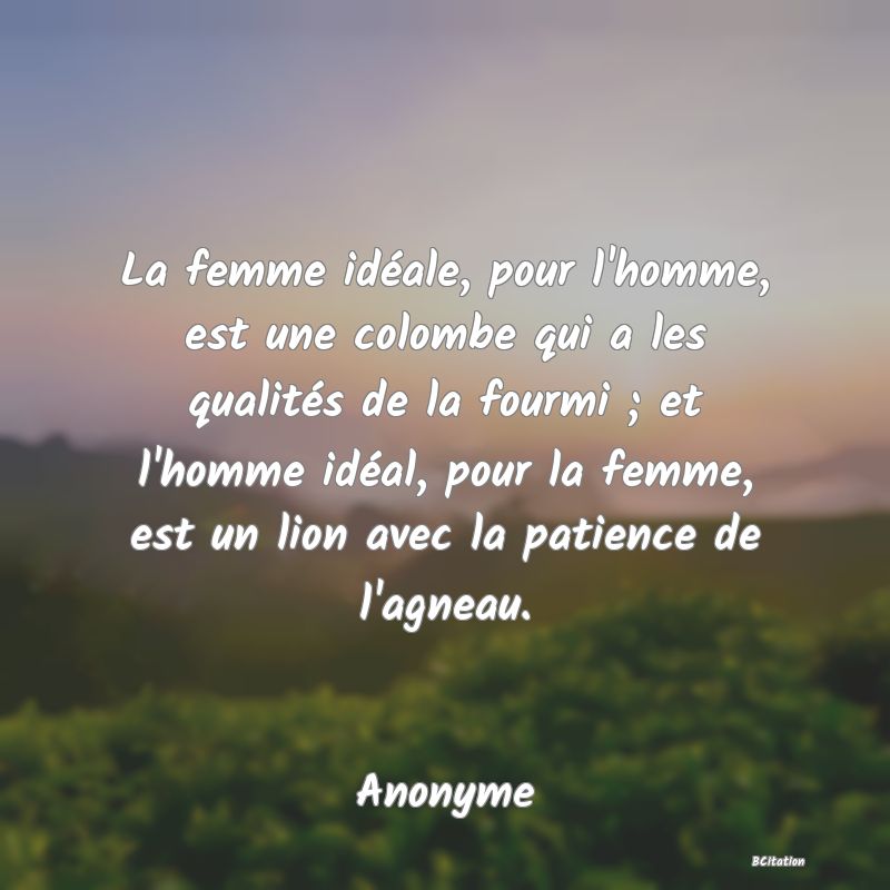 image de citation: La femme idéale, pour l'homme, est une colombe qui a les qualités de la fourmi ; et l'homme idéal, pour la femme, est un lion avec la patience de l'agneau.