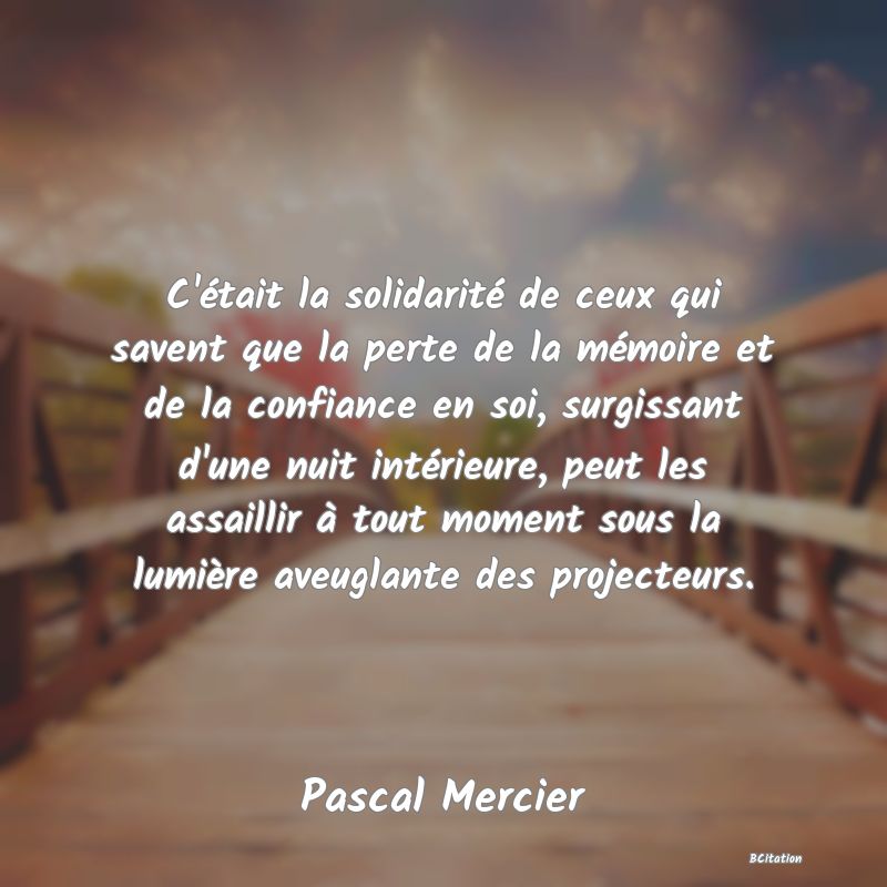 image de citation: C'était la solidarité de ceux qui savent que la perte de la mémoire et de la confiance en soi, surgissant d'une nuit intérieure, peut les assaillir à tout moment sous la lumière aveuglante des projecteurs.