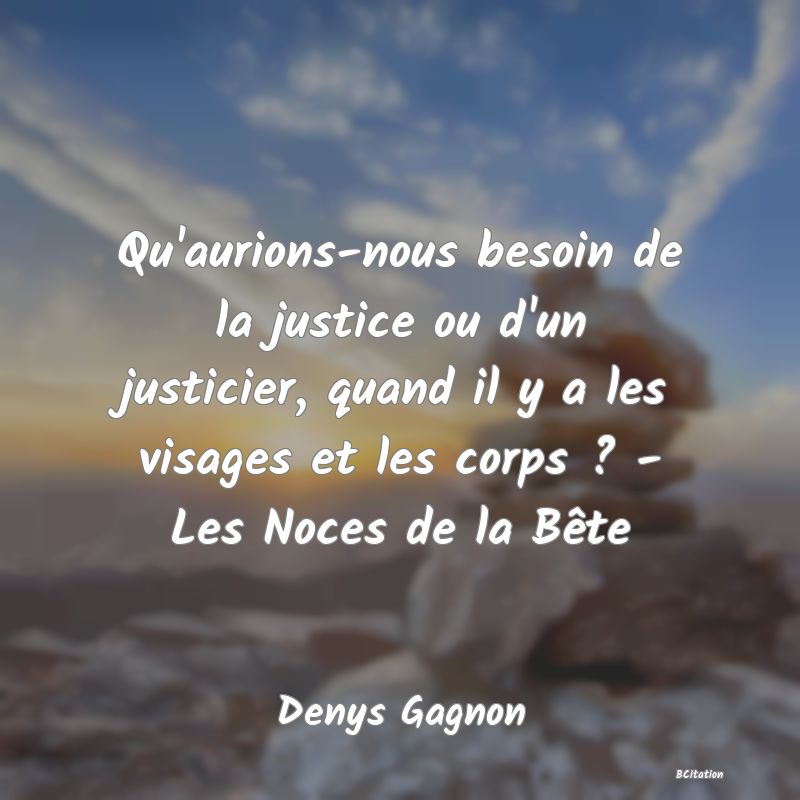 image de citation: Qu'aurions-nous besoin de la justice ou d'un justicier, quand il y a les visages et les corps ? - Les Noces de la Bête