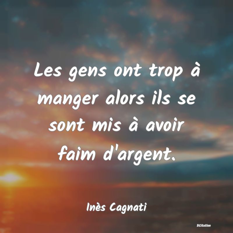 image de citation: Les gens ont trop à manger alors ils se sont mis à avoir faim d'argent.