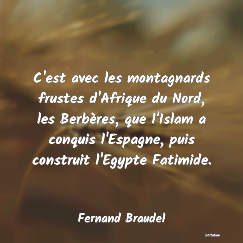 Belle Citation - C'est avec les montagnards frustes d'Afrique du Nord, les Berbères, que l'Islam a conquis l'Espagne, puis construit l'Egypte Fatimide. - Fernand Braudel