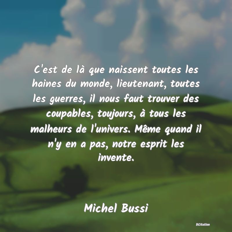 image de citation: C'est de là que naissent toutes les haines du monde, lieutenant, toutes les guerres, il nous faut trouver des coupables, toujours, à tous les malheurs de l'univers. Même quand il n'y en a pas, notre esprit les invente.