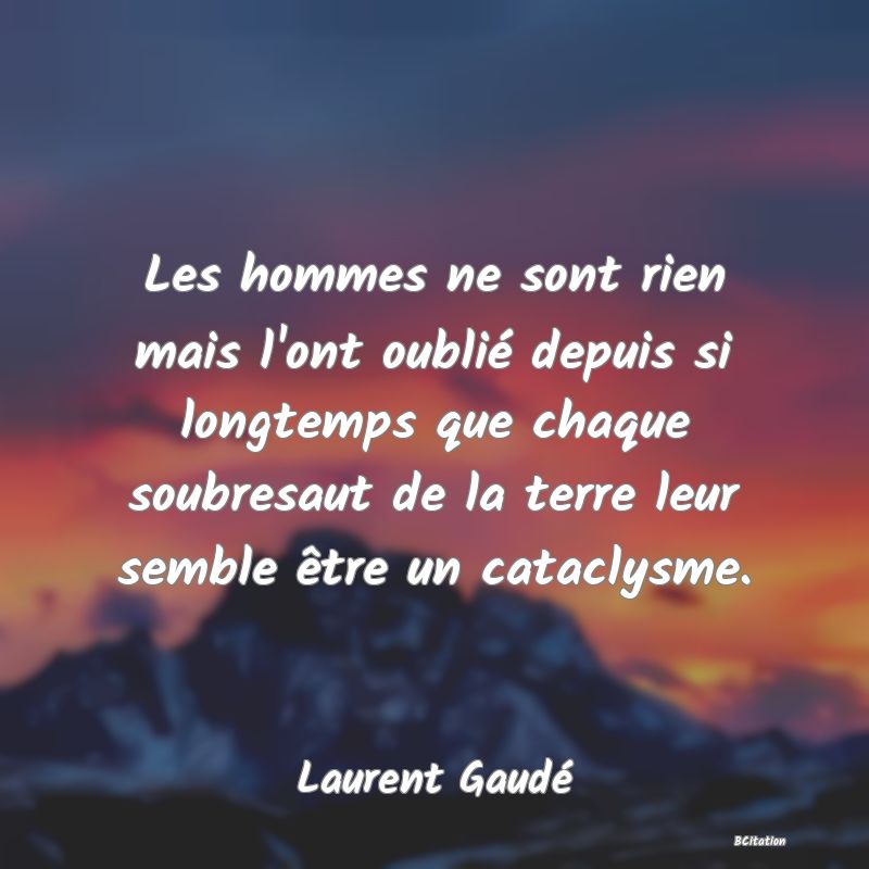 Belle Citation - Les hommes ne sont rien mais l'ont oublié depuis si longtemps que chaque soubresaut de la terre leur semble être un cataclysme. - Laurent Gaudé