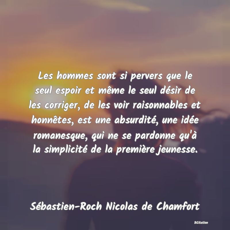 image de citation: Les hommes sont si pervers que le seul espoir et même le seul désir de les corriger, de les voir raisonnables et honnêtes, est une absurdité, une idée romanesque, qui ne se pardonne qu'à la simplicité de la première jeunesse.