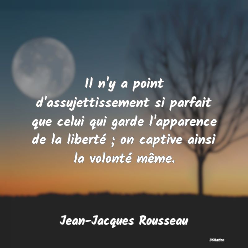 image de citation: Il n'y a point d'assujettissement si parfait que celui qui garde l'apparence de la liberté ; on captive ainsi la volonté même.