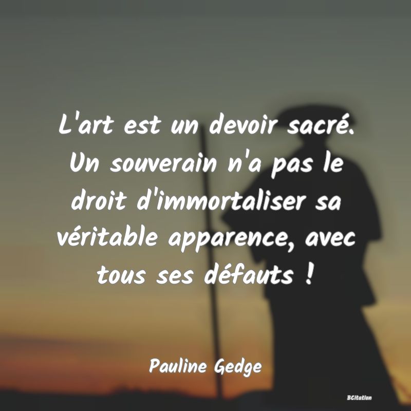 image de citation: L'art est un devoir sacré. Un souverain n'a pas le droit d'immortaliser sa véritable apparence, avec tous ses défauts !