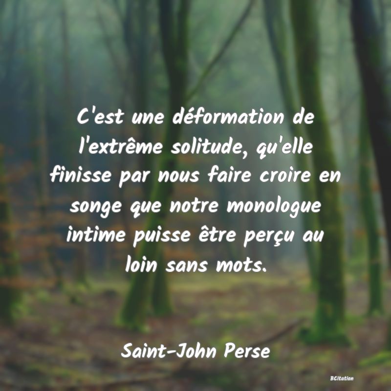 image de citation: C'est une déformation de l'extrême solitude, qu'elle finisse par nous faire croire en songe que notre monologue intime puisse être perçu au loin sans mots.