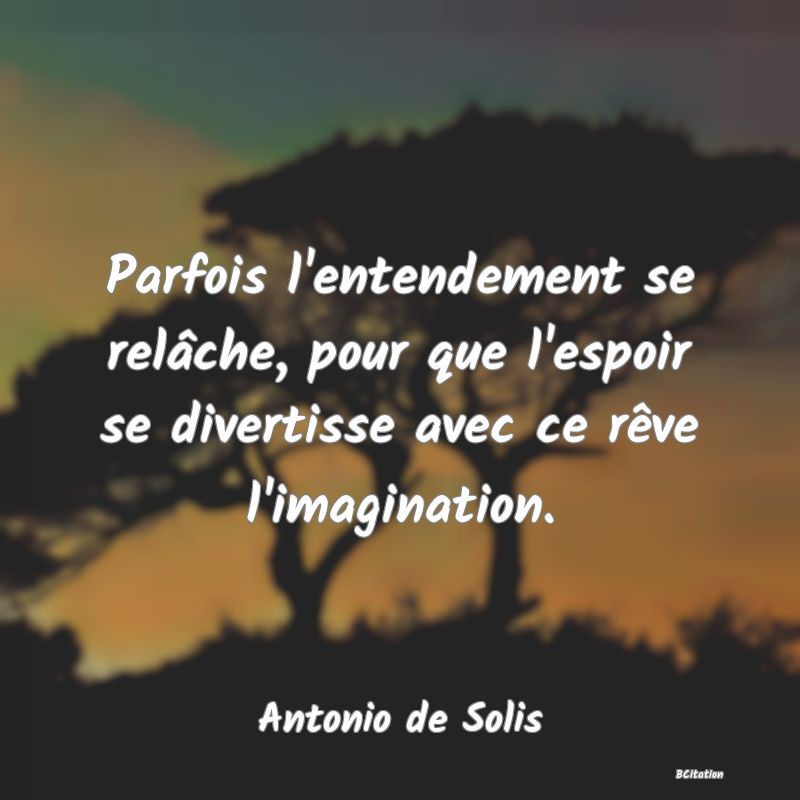 Belle Citation - Parfois l'entendement se relâche, pour que l'espoir se divertisse avec ce rêve l'imagination. - Antonio de Solis