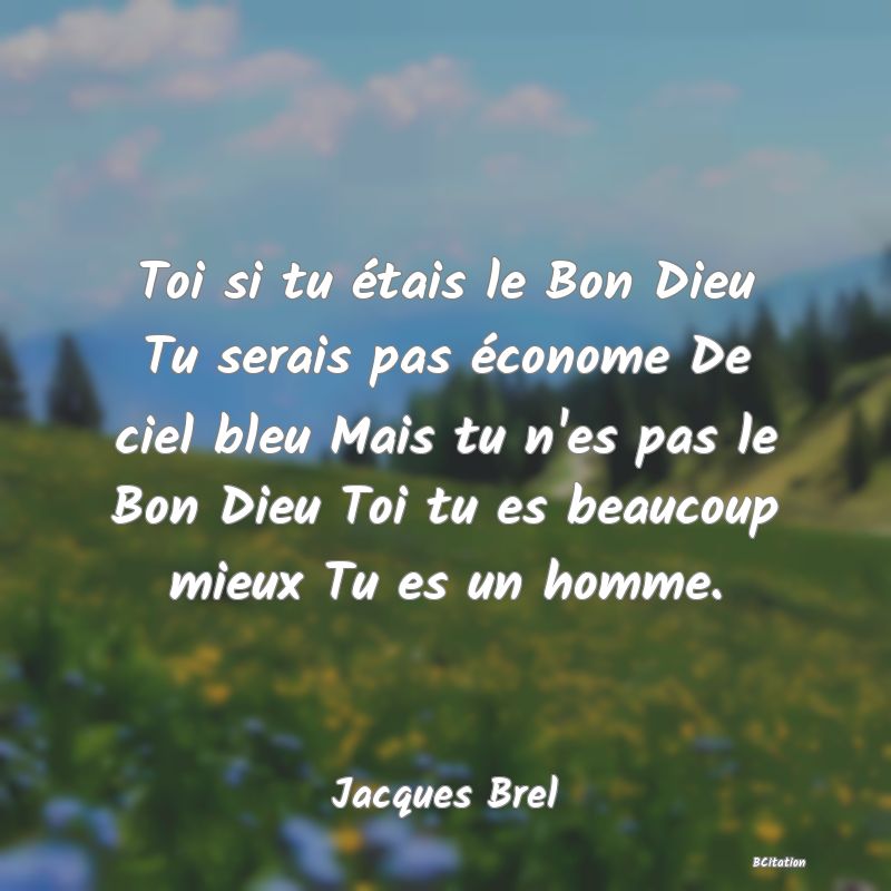 Belle Citation - Toi si tu étais le Bon Dieu Tu serais pas économe De ciel bleu Mais tu n'es pas le Bon Dieu Toi tu es beaucoup mieux Tu es un homme. - Jacques Brel