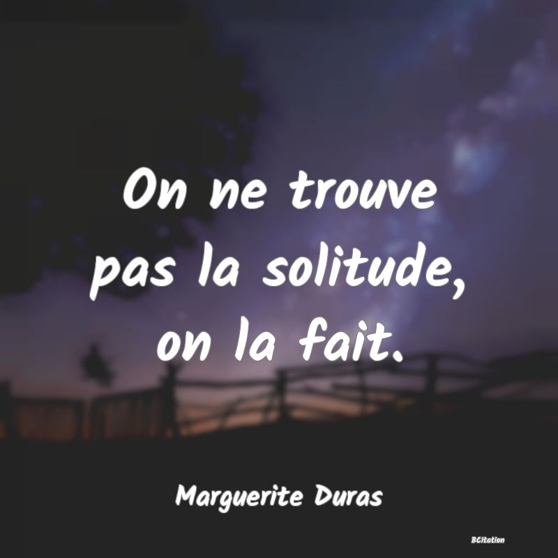 image de citation: On ne trouve pas la solitude, on la fait.