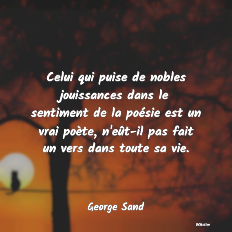 Belle Citation - Celui qui puise de nobles jouissances dans le sentiment de la poésie est un vrai poète, n'eût-il pas fait un vers dans toute sa vie. - George Sand
