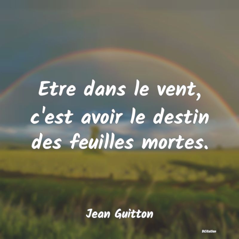 image de citation: Etre dans le vent, c'est avoir le destin des feuilles mortes.