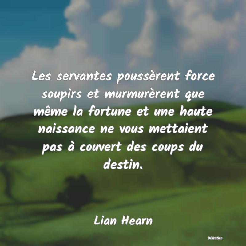 image de citation: Les servantes poussèrent force soupirs et murmurèrent que même la fortune et une haute naissance ne vous mettaient pas à couvert des coups du destin.