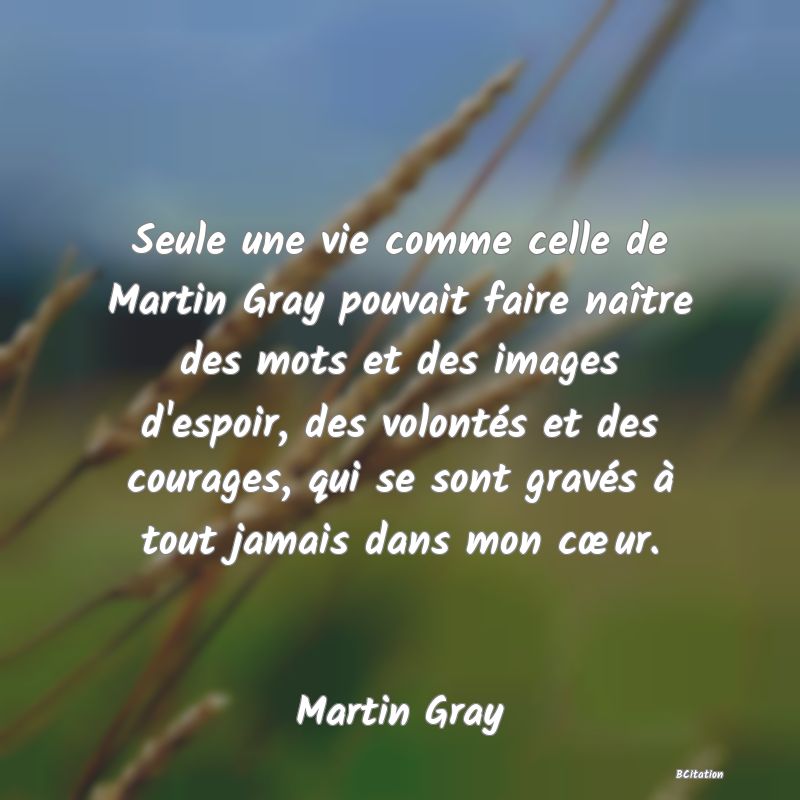 image de citation: Seule une vie comme celle de Martin Gray pouvait faire naître des mots et des images d'espoir, des volontés et des courages, qui se sont gravés à tout jamais dans mon cœur.