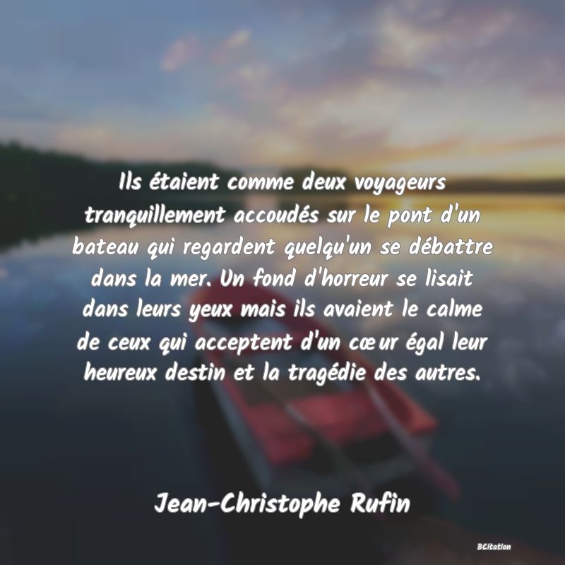 image de citation: Ils étaient comme deux voyageurs tranquillement accoudés sur le pont d'un bateau qui regardent quelqu'un se débattre dans la mer. Un fond d'horreur se lisait dans leurs yeux mais ils avaient le calme de ceux qui acceptent d'un cœur égal leur heureux destin et la tragédie des autres.