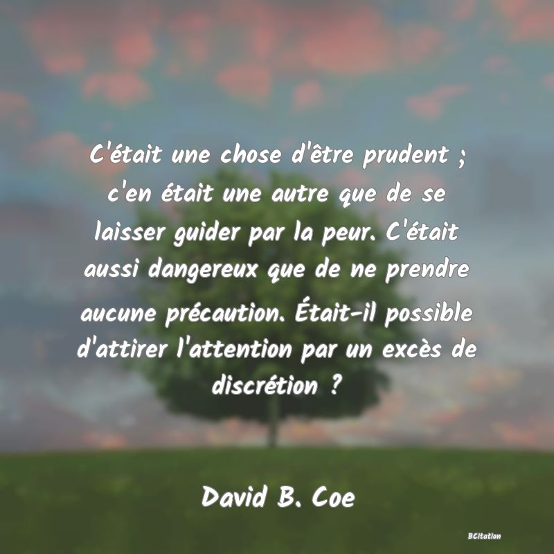 image de citation: C'était une chose d'être prudent ; c'en était une autre que de se laisser guider par la peur. C'était aussi dangereux que de ne prendre aucune précaution. Était-il possible d'attirer l'attention par un excès de discrétion ?