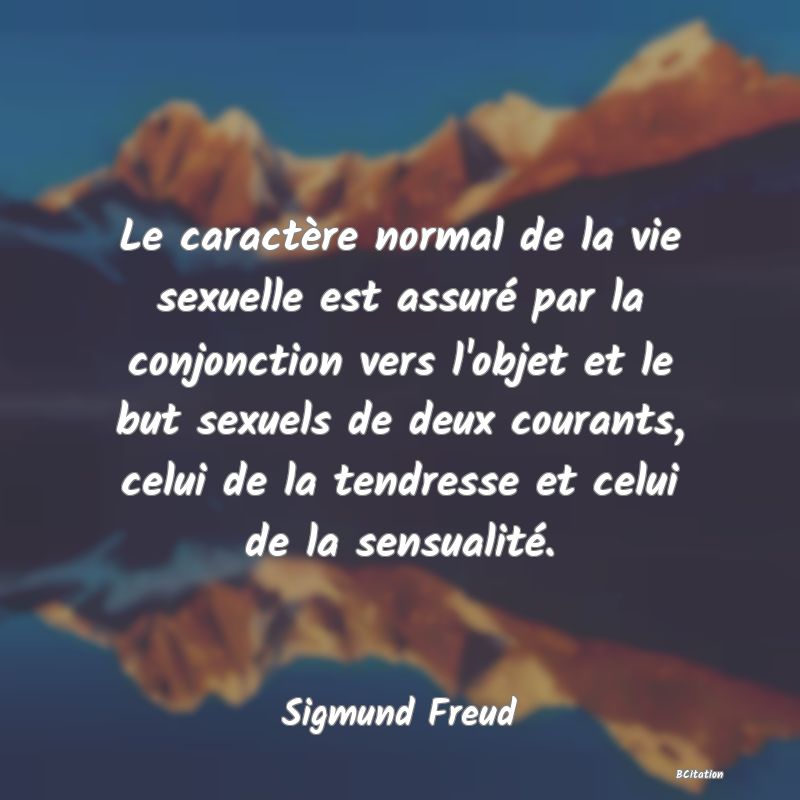 image de citation: Le caractère normal de la vie sexuelle est assuré par la conjonction vers l'objet et le but sexuels de deux courants, celui de la tendresse et celui de la sensualité.