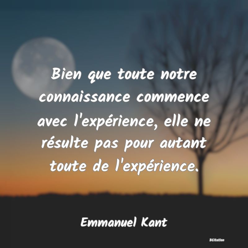 image de citation: Bien que toute notre connaissance commence avec l'expérience, elle ne résulte pas pour autant toute de l'expérience.