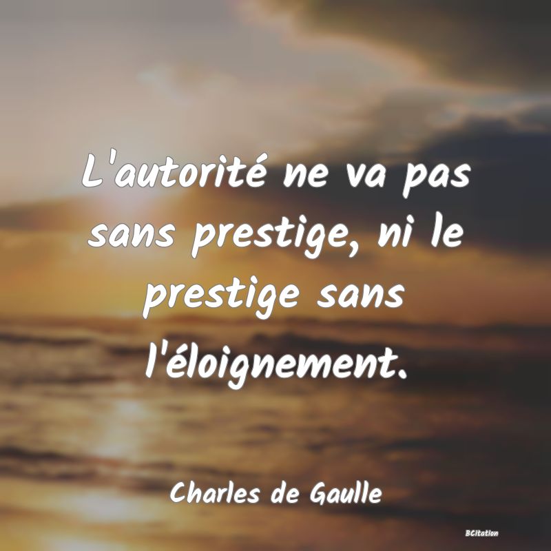Belle Citation - L'autorité ne va pas sans prestige, ni le prestige sans l'éloignement. - Charles de Gaulle