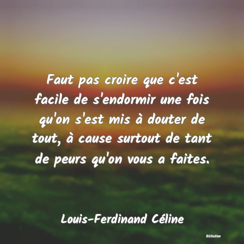 image de citation: Faut pas croire que c'est facile de s'endormir une fois qu'on s'est mis à douter de tout, à cause surtout de tant de peurs qu'on vous a faites.