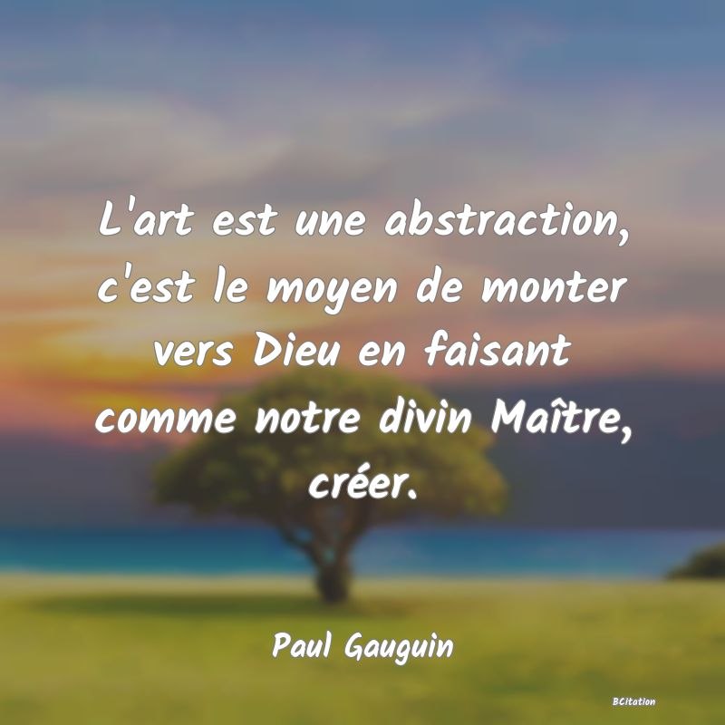 image de citation: L'art est une abstraction, c'est le moyen de monter vers Dieu en faisant comme notre divin Maître, créer.