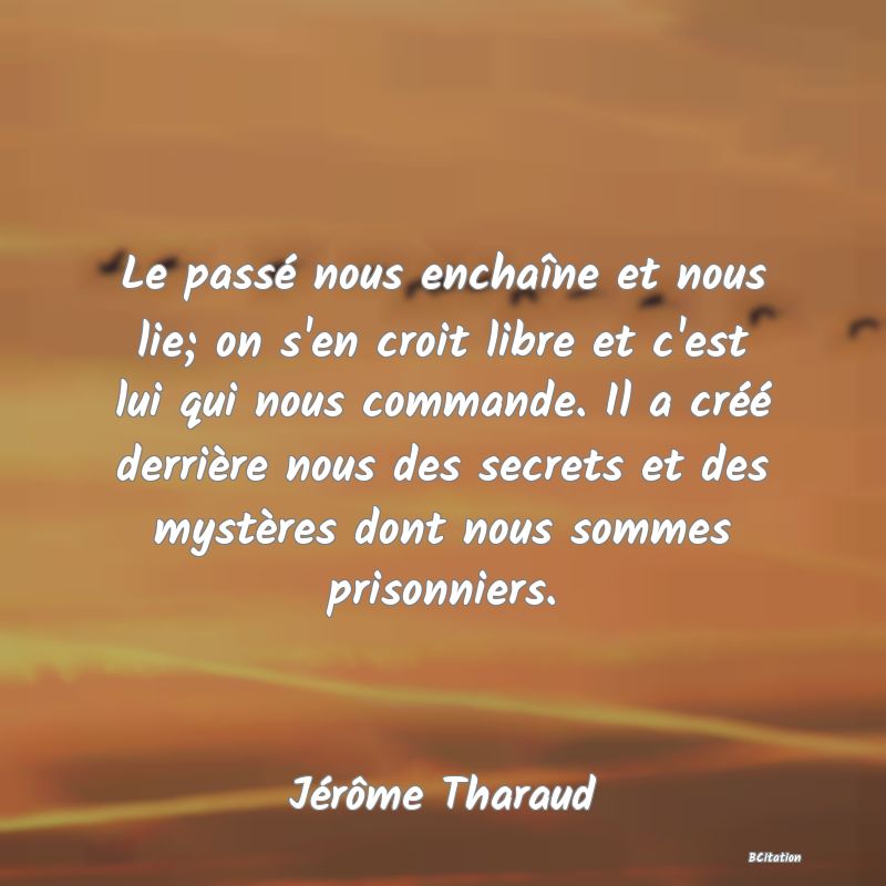 image de citation: Le passé nous enchaîne et nous lie; on s'en croit libre et c'est lui qui nous commande. Il a créé derrière nous des secrets et des mystères dont nous sommes prisonniers.