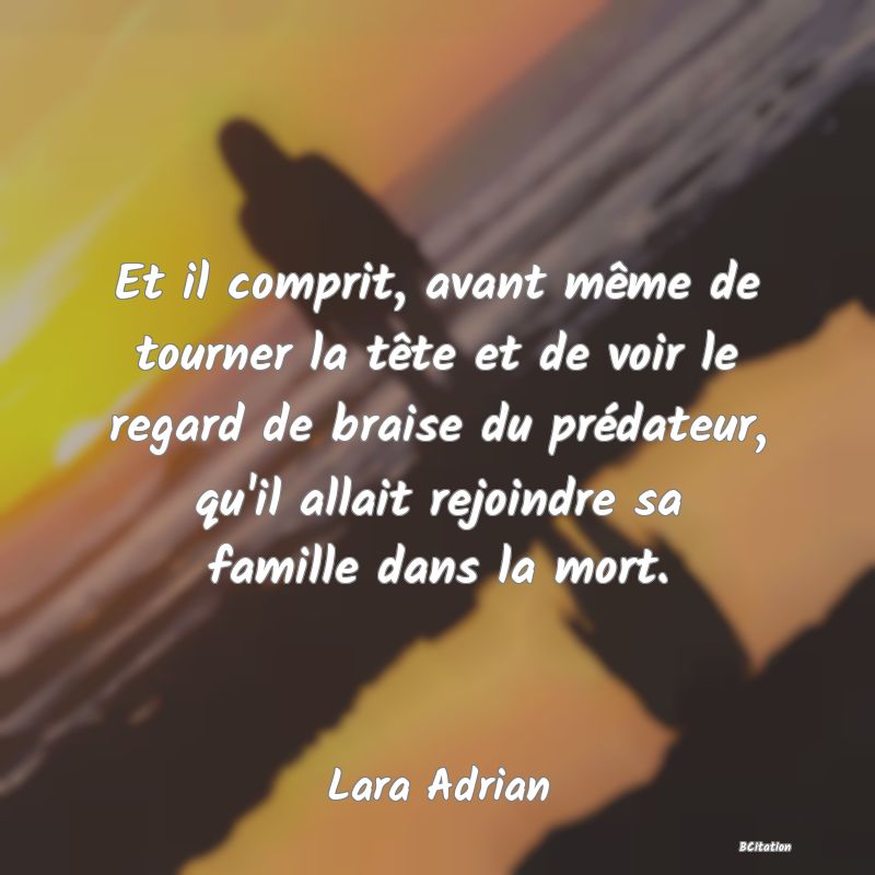 image de citation: Et il comprit, avant même de tourner la tête et de voir le regard de braise du prédateur, qu'il allait rejoindre sa famille dans la mort.