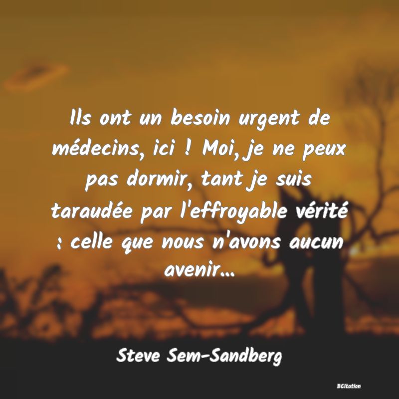 image de citation: Ils ont un besoin urgent de médecins, ici ! Moi, je ne peux pas dormir, tant je suis taraudée par l'effroyable vérité : celle que nous n'avons aucun avenir...