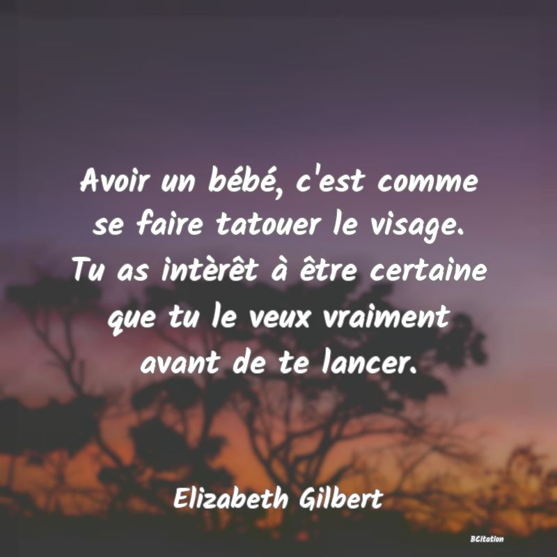 image de citation: Avoir un bébé, c'est comme se faire tatouer le visage. Tu as intèrêt à être certaine que tu le veux vraiment avant de te lancer.