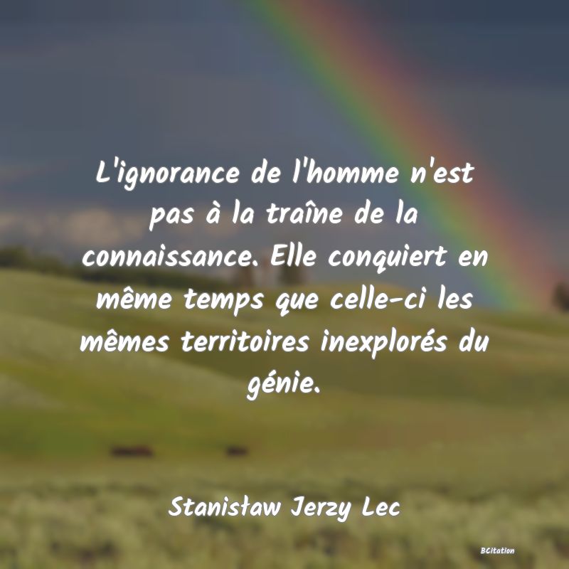 image de citation: L'ignorance de l'homme n'est pas à la traîne de la connaissance. Elle conquiert en même temps que celle-ci les mêmes territoires inexplorés du génie.