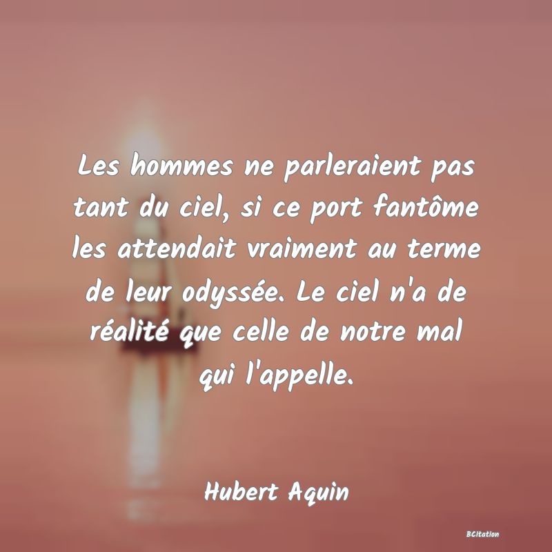Belle Citation - Les hommes ne parleraient pas tant du ciel, si ce port fantôme les attendait vraiment au terme de leur odyssée. Le ciel n'a de réalité que celle de notre mal qui l'appelle. - Hubert Aquin