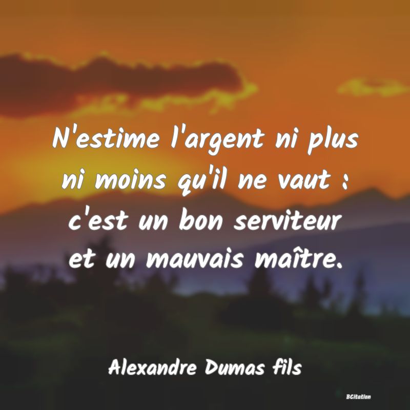 image de citation: N'estime l'argent ni plus ni moins qu'il ne vaut : c'est un bon serviteur et un mauvais maître.