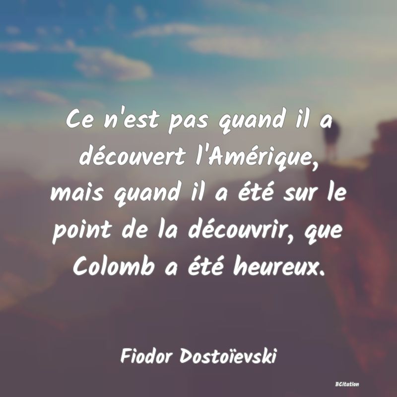 Belle Citation - Ce n'est pas quand il a découvert l'Amérique, mais quand il a été sur le point de la découvrir, que Colomb a été heureux. - Fiodor Dostoïevski