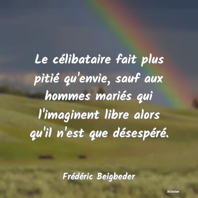 image de citation: Le célibataire fait plus pitié qu'envie, sauf aux hommes mariés qui l'imaginent libre alors qu'il n'est que désespéré.