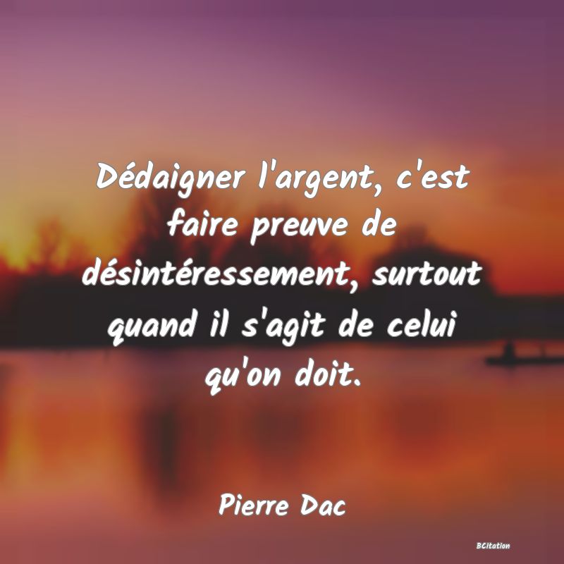 image de citation: Dédaigner l'argent, c'est faire preuve de désintéressement, surtout quand il s'agit de celui qu'on doit.