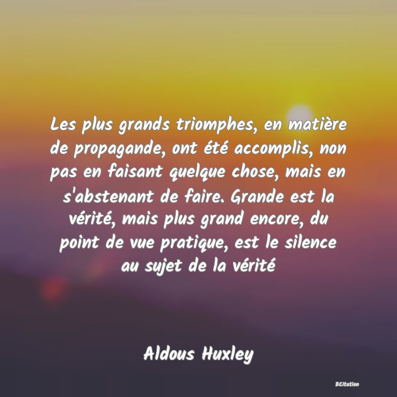 image de citation: Les plus grands triomphes, en matière de propagande, ont été accomplis, non pas en faisant quelque chose, mais en s'abstenant de faire. Grande est la vérité, mais plus grand encore, du point de vue pratique, est le silence au sujet de la vérité